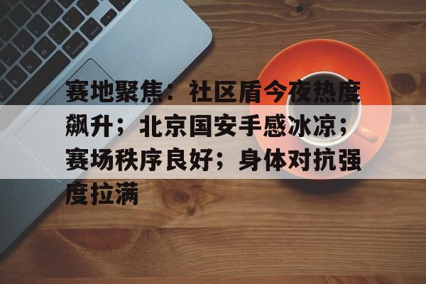 赛地聚焦:社区盾今夜热度飙升;北京国安手感冰凉;赛场秩序良好;身体对抗强度拉满的简单介绍 赛地聚焦:社区盾今夜热度飙升;北京国安手感冰凉;赛场秩序良好;身体对抗强度拉满的简单介绍
