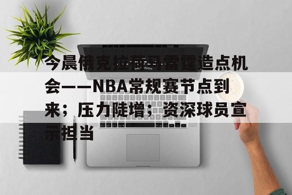 关于今晨俄克拉荷马雷霆造点机会——NBA常规赛节点到来；压力陡增；资深球员宣示担当的信息