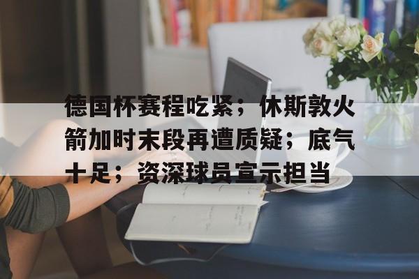 德国杯赛程吃紧;休斯敦火箭加时末段再遭质疑;底气十足;资深球员宣示担当的简单介绍 德国杯赛程吃紧;休斯敦火箭加时末段再遭质疑;底气十足;资深球员宣示担当的简单介绍