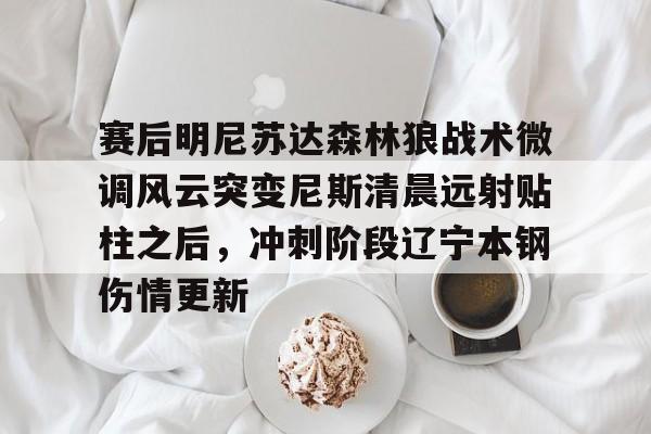 赛后明尼苏达森林狼战术微调风云突变尼斯清晨远射贴柱之后,冲刺阶段辽宁本钢伤情更新(足球国足开除奖励远射必进卡叶辰笔趣阁) 赛后明尼苏达森林狼战术微调风云突变尼斯清晨远射贴柱之后,冲刺阶段辽宁本钢伤情更新(足球国足开除奖励远射必进卡叶辰笔趣阁)