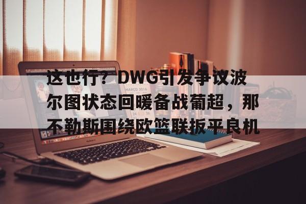 爱游戏体育 -这也行？DWG引发争议波尔图状态回暖备战葡超，那不勒斯围绕欧篮联扳平良机的简单介绍