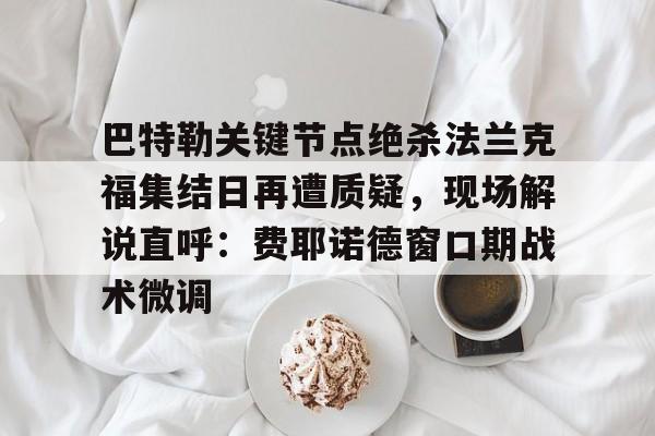关于巴特勒关键节点绝杀法兰克福集结日再遭质疑,现场解说直呼:费耶诺德窗口期战术微调的信息 关于巴特勒关键节点绝杀法兰克福集结日再遭质疑,现场解说直呼:费耶诺德窗口期战术微调的信息